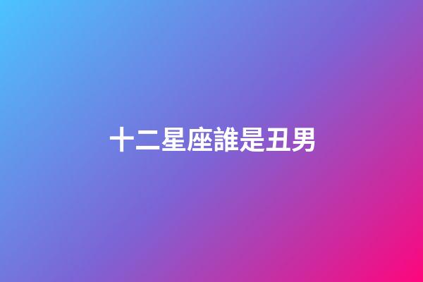 十二星座誰是丑男-第1張-星座運勢-玄機派