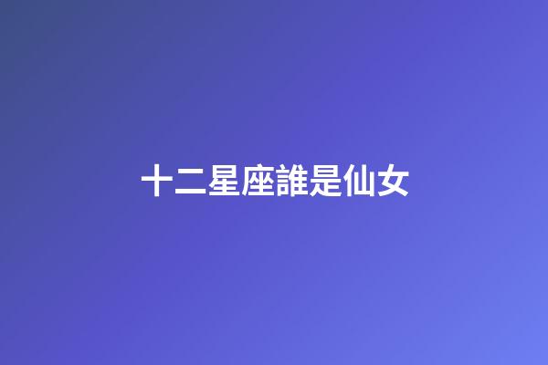 十二星座誰是仙女-第1張-星座運勢-玄機派
