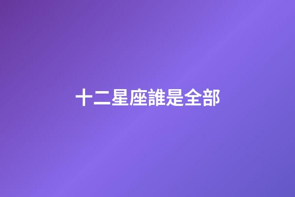 十二星座誰是全部-第1張-星座運勢-玄機派