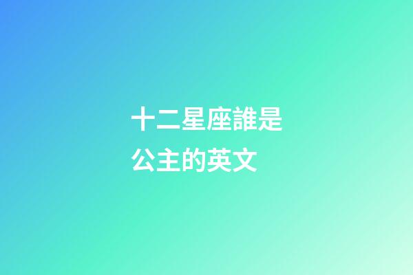 十二星座誰是公主的英文-第1張-星座運勢-玄機派