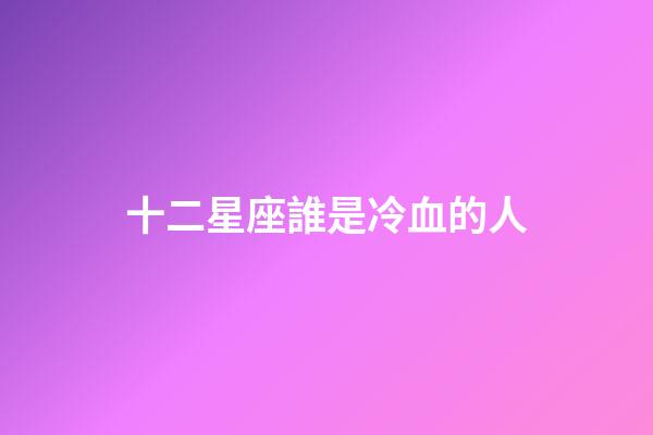十二星座誰是冷血的人-第1張-星座運勢-玄機派