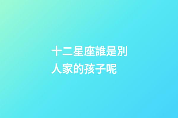 十二星座誰是別人家的孩子呢-第1張-星座運勢-玄機派