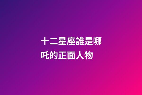 十二星座誰是哪吒的正面人物