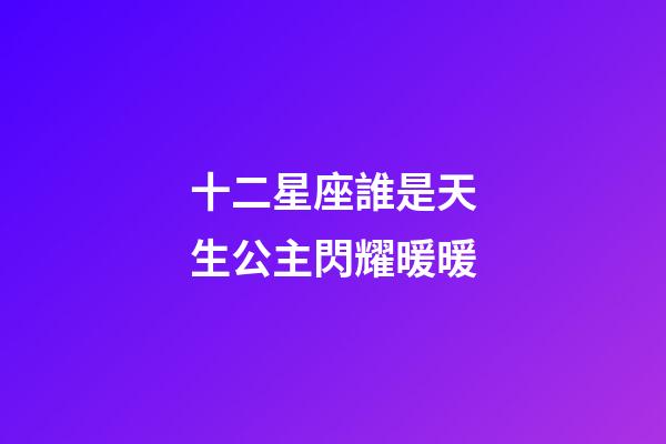 十二星座誰是天生公主閃耀暖暖-第1張-星座運勢-玄機派