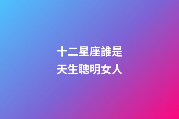 十二星座誰是天生聰明女人-第1張-星座運勢-玄機派