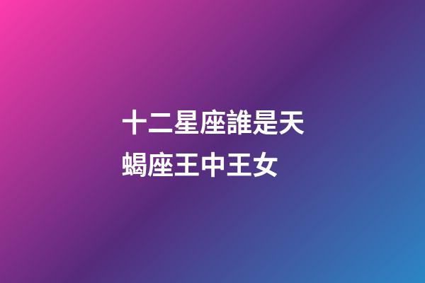 十二星座誰是天蝎座王中王女-第1張-星座運(yùn)勢(shì)-玄機(jī)派