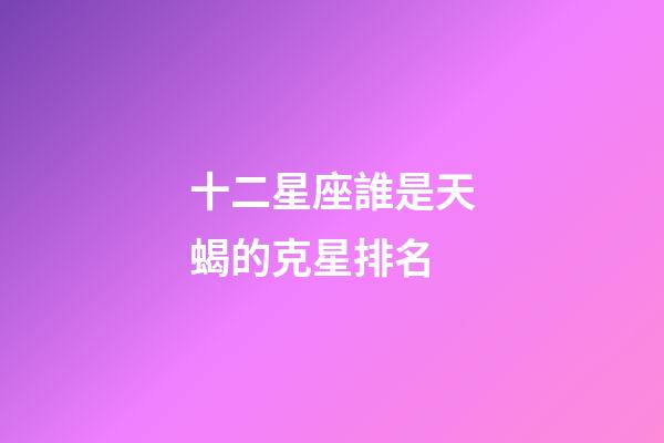 十二星座誰是天蝎的克星排名-第1張-星座運勢-玄機派