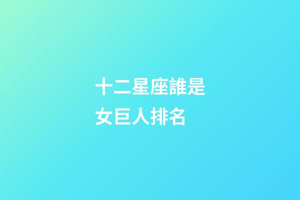 十二星座誰是女巨人排名-第1張-星座運勢-玄機派