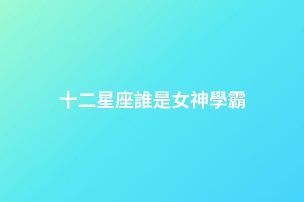 十二星座誰是女神學霸-第1張-星座運勢-玄機派