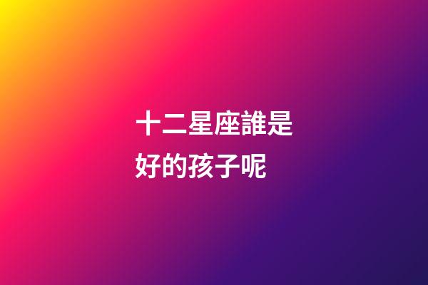 十二星座誰是好的孩子呢-第1張-星座運勢-玄機派