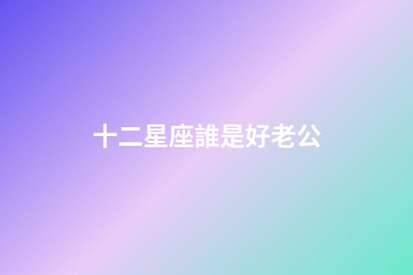 十二星座誰是好老公-第1張-星座運勢-玄機派