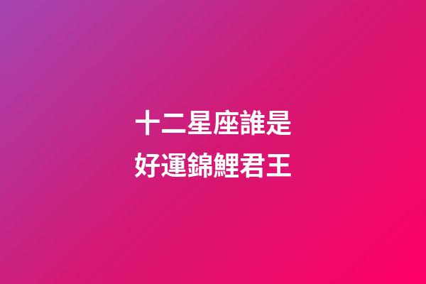 十二星座誰是好運錦鯉君王