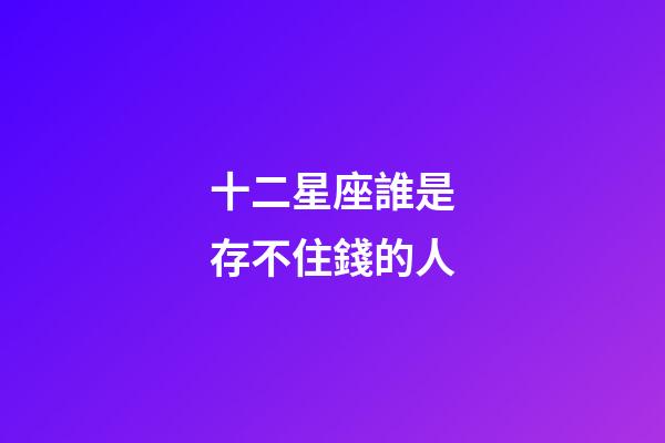 十二星座誰是存不住錢的人-第1張-星座運(yùn)勢(shì)-玄機(jī)派