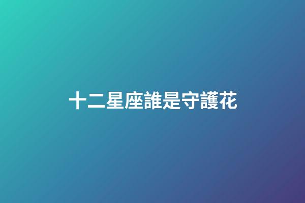十二星座誰是守護花-第1張-星座運勢-玄機派