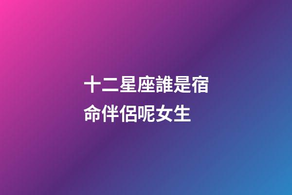 十二星座誰是宿命伴侶呢女生-第1張-星座運勢-玄機派