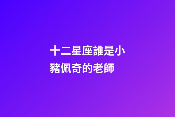 十二星座誰是小豬佩奇的老師-第1張-星座運勢-玄機派