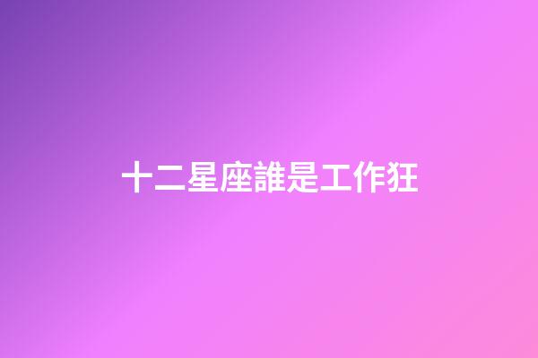 十二星座誰是工作狂-第1張-星座運勢-玄機(jī)派