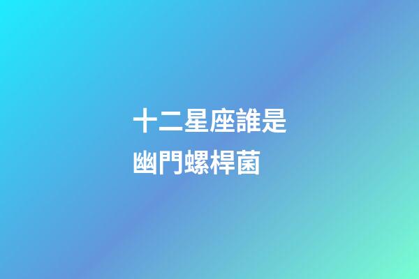 十二星座誰是幽門螺桿菌-第1張-星座運勢-玄機派