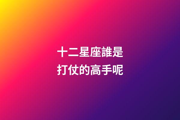 十二星座誰是打仗的高手呢-第1張-星座運勢-玄機派