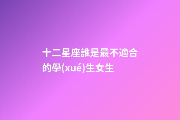 十二星座誰是最不適合的學(xué)生女生-第1張-星座運勢-玄機派
