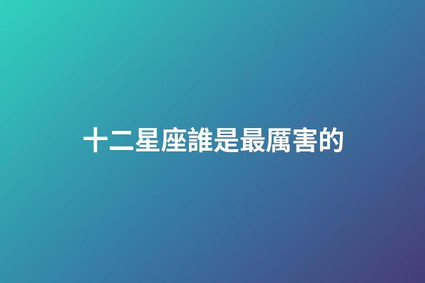 十二星座誰是最厲害的-第1張-星座運勢-玄機派