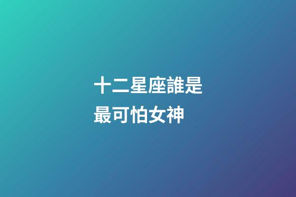 十二星座誰是最可怕女神-第1張-星座運勢-玄機派