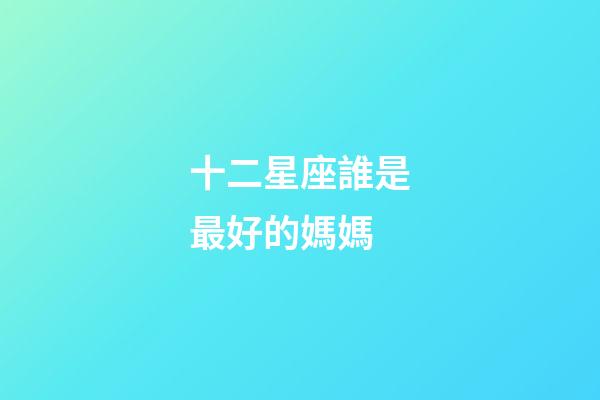 十二星座誰是最好的媽媽-第1張-星座運勢-玄機派