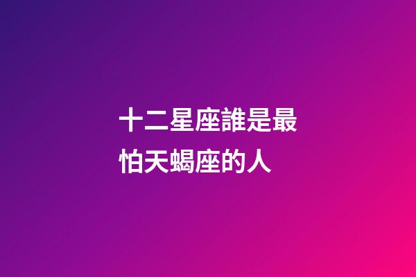 十二星座誰是最怕天蝎座的人-第1張-星座運勢-玄機派