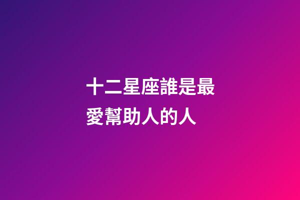 十二星座誰是最愛幫助人的人-第1張-星座運勢-玄機派