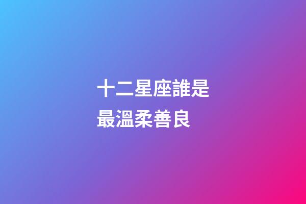 十二星座誰是最溫柔善良-第1張-星座運勢-玄機派
