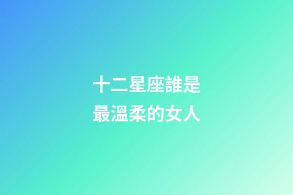十二星座誰是最溫柔的女人-第1張-星座運(yùn)勢(shì)-玄機(jī)派