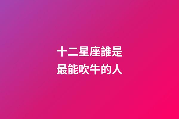 十二星座誰是最能吹牛的人-第1張-星座運勢-玄機派
