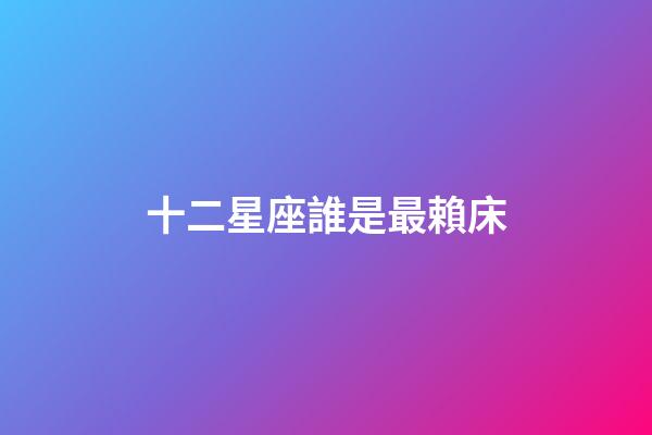 十二星座誰是最賴床-第1張-星座運(yùn)勢-玄機(jī)派