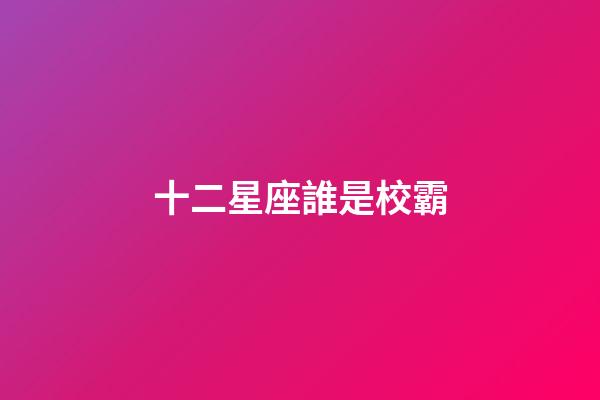 十二星座誰是校霸(前5名)-第1張-星座運勢-玄機派