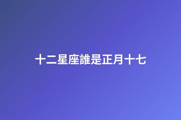 十二星座誰是正月十七-第1張-星座運勢-玄機派