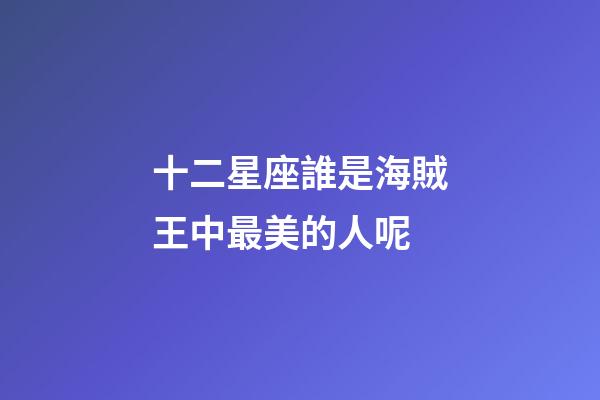 十二星座誰是海賊王中最美的人呢-第1張-星座運勢-玄機派