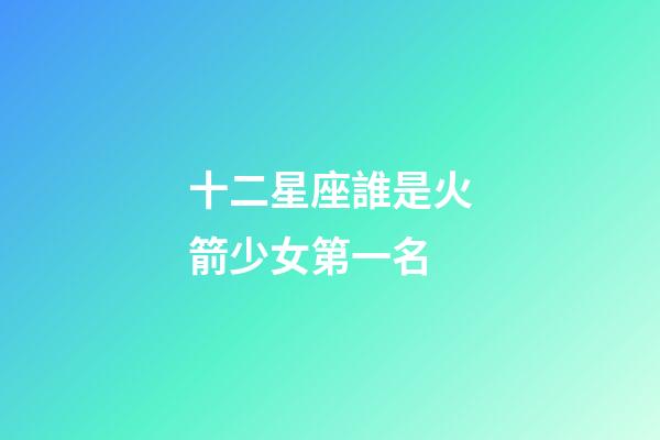 十二星座誰是火箭少女第一名-第1張-星座運勢-玄機派