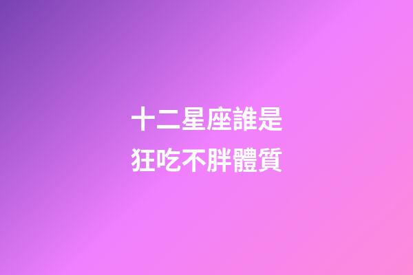 十二星座誰是狂吃不胖體質-第1張-星座運勢-玄機派