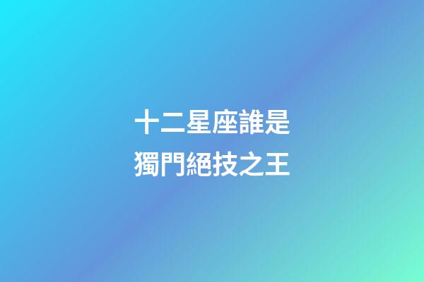 十二星座誰是獨門絕技之王-第1張-星座運勢-玄機派