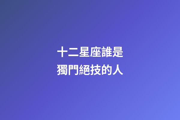 十二星座誰是獨門絕技的人-第1張-星座運(yùn)勢-玄機(jī)派