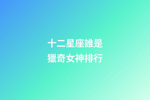 十二星座誰是獵奇女神排行-第1張-星座運勢-玄機派
