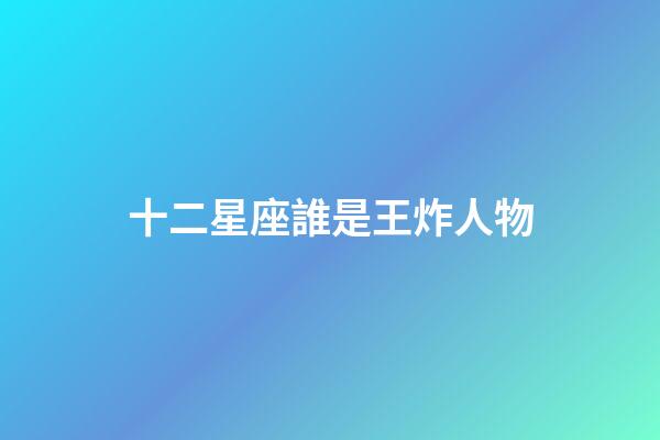 十二星座誰是王炸人物-第1張-星座運勢-玄機派