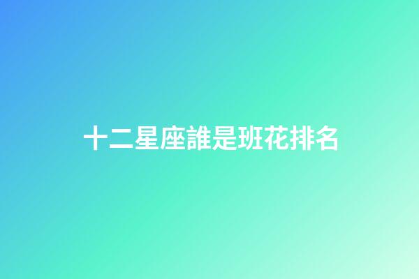 十二星座誰是班花排名-第1張-星座運勢-玄機派
