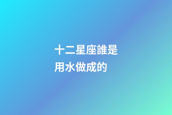 十二星座誰是用水做成的-第1張-星座運勢-玄機派