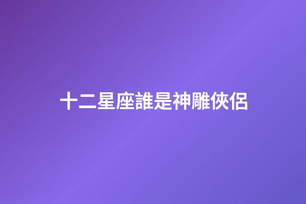 十二星座誰是神雕俠侶