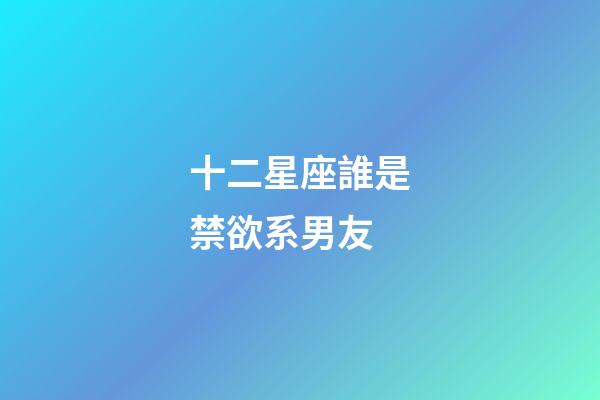 十二星座誰是禁欲系男友-第1張-星座運(yùn)勢-玄機(jī)派