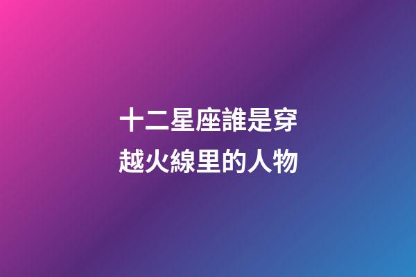 十二星座誰是穿越火線里的人物