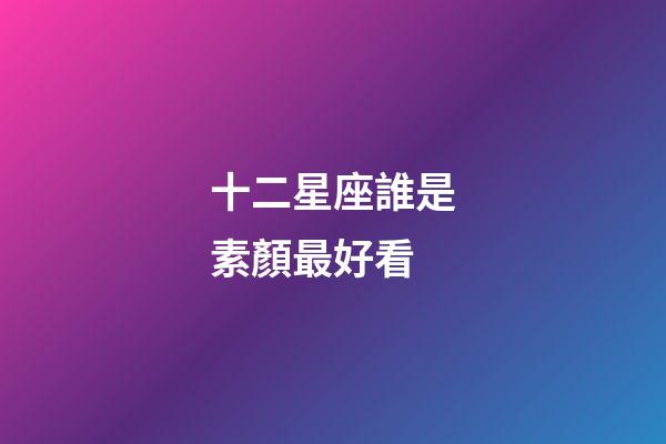 十二星座誰是素顏最好看-第1張-星座運勢-玄機派