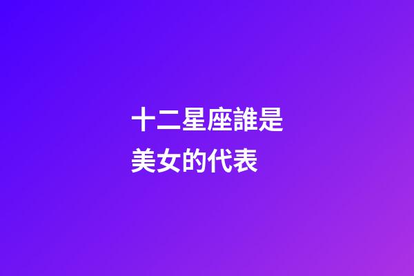 十二星座誰是美女的代表-第1張-星座運勢-玄機派