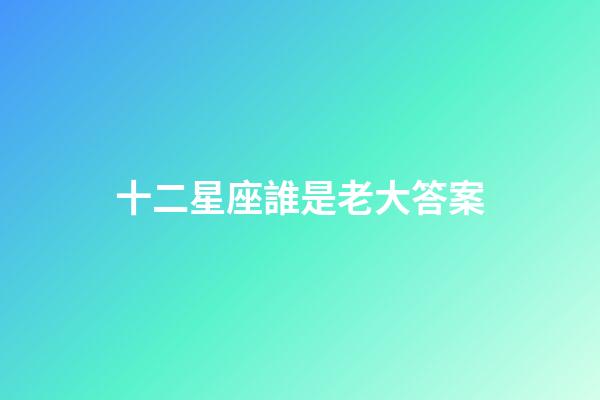 十二星座誰是老大答案-第1張-星座運勢-玄機派